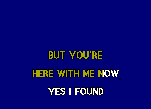 BUT YOU'RE
HERE WITH ME NOW
YES I FOUND