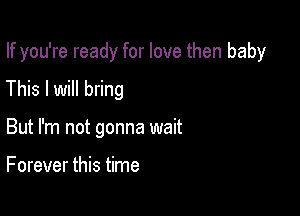 If you're ready for love then baby

This I will bring

But I'm not gonna wait

Forever this time