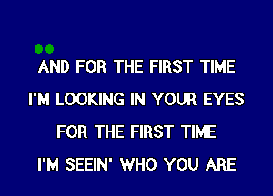 AND FOR THE FIRST TIME
I'M LOOKING IN YOUR EYES
FOR THE FIRST TIME
I'M SEEIN' WHO YOU ARE