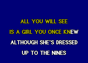 ALL YOU WILL SEE

IS A GIRL YOU ONCE KNEW
ALTHOUGH SHE'S DRESSED
UP TO THE NINES