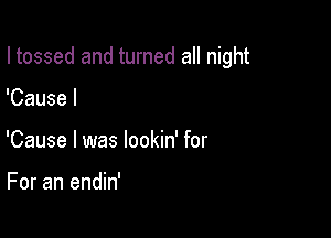 I tossed and turned all night

'Cause I
'Cause I was lookin' for

For an endin'