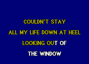 COULDN'T STAY

ALL MY LIFE DOWN AT HEEL
LOOKING OUT OF
THE WINDOW