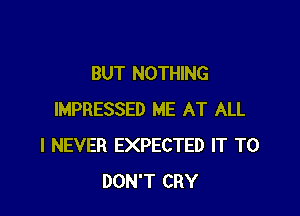 BUT NOTHING

IMPRESSED ME AT ALL
I NEVER EXPECTED IT TO
DON'T CRY