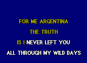 FOR ME ARGENTINA

THE TRUTH
IS I NEVER LEFT YOU
ALL THROUGH MY WILD DAYS