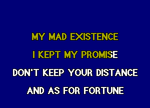 MY MAD EXISTENCE

I KEPT MY PROMISE
DON'T KEEP YOUR DISTANCE
AND AS FOR FORTUNE