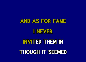 AND AS FOR FAME

I NEVER
INVITED THEM IN
THOUGH IT SEEMED