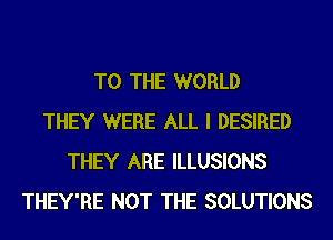 TO THE WORLD
THEY WERE ALL I DESIRED
THEY ARE ILLUSIONS
THEY'RE NOT THE SOLUTIONS