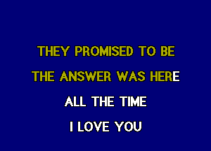 THEY PROMISED TO BE

THE ANSWER WAS HERE
ALL THE TIME
I LOVE YOU