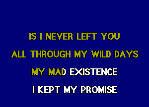 IS I NEVER LEFT YOU

ALL THROUGH MY WILD DAYS
MY MAD EXISTENCE
I KEPT MY PROMISE