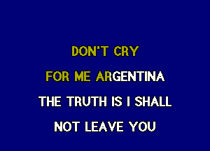 DON'T CRY

FOR ME ARGENTINA
THE TRUTH IS I SHALL
NOT LEAVE YOU