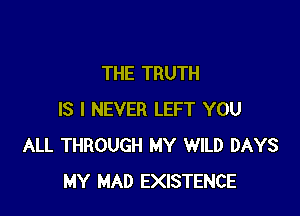 THE TRUTH

IS I NEVER LEFT YOU
ALL THROUGH MY WILD DAYS
MY MAD EXISTENCE