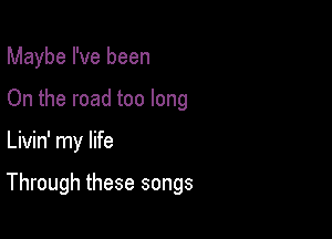 Maybe I've been
On the road too long

Livin' my life

Through these songs