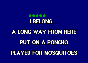 I BELONG. . .

A LONG WAY FROM HERE
PUT ON A PONCHO
PLAYED FOR MOSQUITOES