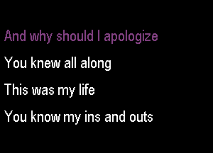 And why should I apologize

You knew all along
This was my life

You know my ins and outs