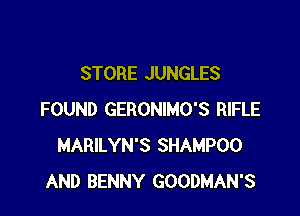 STORE JUNGLES

FOUND GERONIMO'S RIFLE
MARILYN'S SHAMPOO
AND BENNY GOODMAN'S