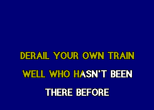 DERAIL YOUR OWN TRAIN
WELL WHO HASN'T BEEN
THERE BEFORE