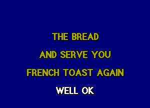 THE BREAD

AND SERVE YOU
FRENCH TOAST AGAIN
WELL 0K