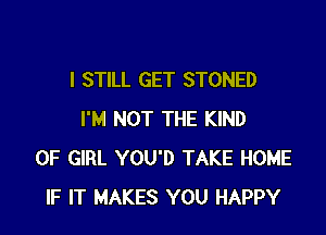 I STILL GET STONED

I'M NOT THE KIND
OF GIRL YOU'D TAKE HOME
IF IT MAKES YOU HAPPY