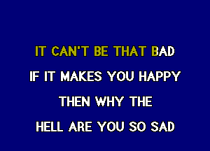 IT CAN'T BE THAT BAD

IF IT MAKES YOU HAPPY
THEN WHY THE
HELL ARE YOU SO SAD