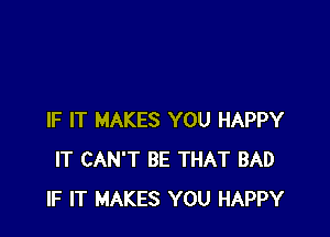 IF IT MAKES YOU HAPPY
IT CAN'T BE THAT BAD
IF IT MAKES YOU HAPPY