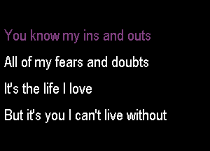 You know my ins and outs
All of my fears and doubts

lfs the life I love

But it's you I can't live without