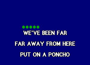 WE'VE BEEN FAR
FAR AWAY FROM HERE
PUT ON A PONCHO