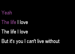 Yeah
The life I love

The life I love

But it's you I can't live without