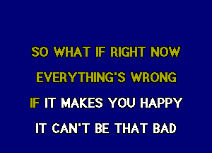 SO WHAT IF RIGHT NOW

EVERYTHING'S WRONG
IF IT MAKES YOU HAPPY
IT CAN'T BE THAT BAD