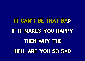 IT CAN'T BE THAT BAD

IF IT MAKES YOU HAPPY
THEN WHY THE
HELL ARE YOU SO SAD