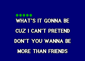 WHAT'S IT GONNA BE

CUZ I CAN'T PRETEND
DON'T YOU WANNA BE
MORE THAN FRIENDS