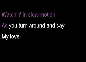 Watchin' in slow motion

As you turn around and say

My love