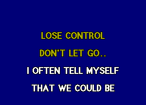 LOSE CONTROL

DON'T LET 60..
l OFTEN TELL MYSELF
THAT WE COULD BE