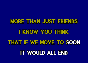 MORE THAN JUST FRIENDS

I KNOW YOU THINK
THAT IF WE MOVE TO SOON
IT WOULD ALL END