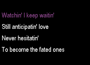 Watchin' I keep waitin'

Still anticipatin' love
Never hesitatin'

To become the fated ones