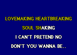 LOVEMAKING HEARTBREAKING

SOUL SHAKING
I CAN'T PRETEND N0
DON'T YOU WANNA BE..