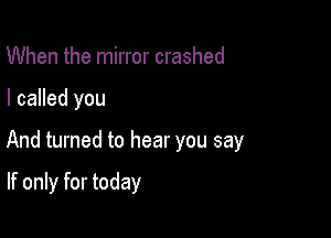 When the mirror crashed

I called you

And turned to hear you say

If only for today