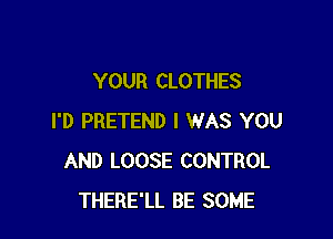 YOUR CLOTHES

I'D PRETEND I WAS YOU
AND LOOSE CONTROL
THERE'LL BE SOME