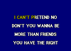 I CAN'T PRETEND N0

DON'T YOU WANNA BE
MORE THAN FRIENDS
YOU HAVE THE RIGHT