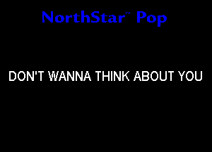 NorthStar'V Pop

DON'T WANNA THINK ABOUT YOU