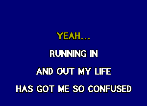 YEAH. . .

RUNNING IN
AND OUT MY LIFE
HAS GOT ME SO CONFUSED