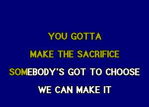 YOU GOTTA

MAKE THE SACRIFICE
SOMEBODY'S GOT TO CHOOSE
WE CAN MAKE IT