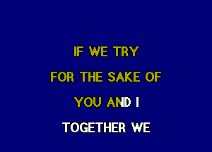 IF WE TRY

FOR THE SAKE OF
YOU AND I
TOGETHER WE