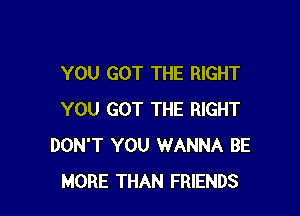 YOU GOT THE RIGHT

YOU GOT THE RIGHT
DON'T YOU WANNA BE
MORE THAN FRIENDS