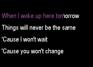 When I wake up here tomorrow

Things will never be the same
'Cause I won't wait

'Cause you won't change