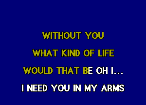 WITHOUT YOU

WHAT KIND OF LIFE
WOULD THAT BE OH I...
I NEED YOU IN MY ARMS