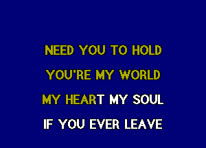 NEED YOU TO HOLD

YOU'RE MY WORLD
MY HEART MY SOUL
IF YOU EVER LEAVE