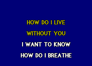 HOW DO I LIVE

WITHOUT YOU
I WANT TO KNOW
HOW DO I BREATHE