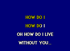 HOW DO I

HOW DO I
OH HOW DO I LIVE
WITHOUT YOU..