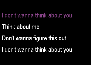 I don't wanna think about you
Think about me

Don't wanna figure this out

I don't wanna think about you