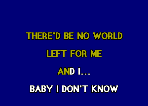 THERE'D BE N0 WORLD

LEFT FOR ME
AND I...
BABY I DON'T KNOW